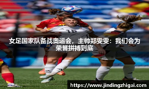 女足国家队备战奥运会，主帅郑雯雯：我们会为荣誉拼搏到底