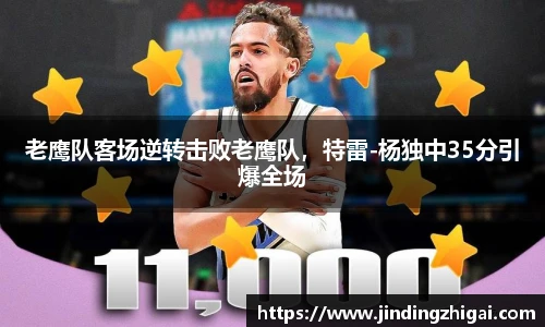 老鹰队客场逆转击败老鹰队，特雷-杨独中35分引爆全场