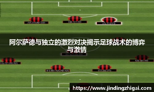 阿尔萨德与独立的激烈对决揭示足球战术的博弈与激情
