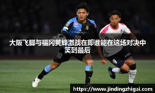 大阪飞脚与福冈黄蜂激战在即谁能在这场对决中笑到最后