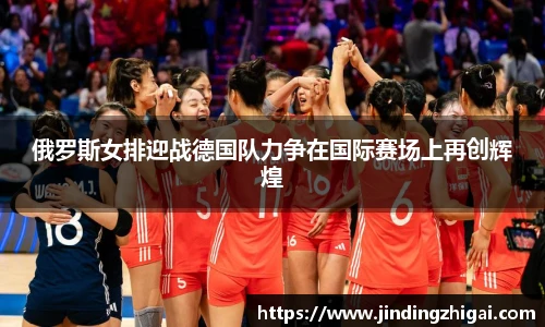 俄罗斯女排迎战德国队力争在国际赛场上再创辉煌