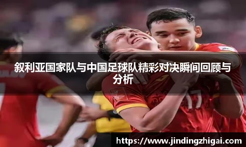 叙利亚国家队与中国足球队精彩对决瞬间回顾与分析