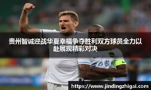 贵州智诚迎战华夏幸福争夺胜利双方球员全力以赴展现精彩对决