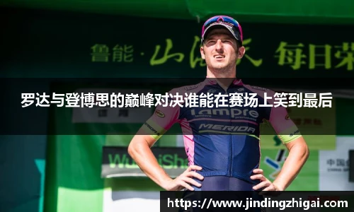 罗达与登博思的巅峰对决谁能在赛场上笑到最后