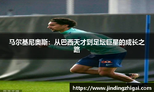 马尔基尼奥斯：从巴西天才到足坛巨星的成长之路