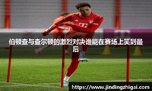 伯顿查与查尔顿的激烈对决谁能在赛场上笑到最后