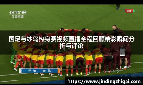 国足与冰岛热身赛视频直播全程回顾精彩瞬间分析与评论
