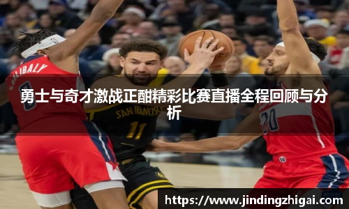 勇士与奇才激战正酣精彩比赛直播全程回顾与分析