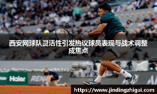 西安网球队灵活性引发热议球员表现与战术调整成焦点